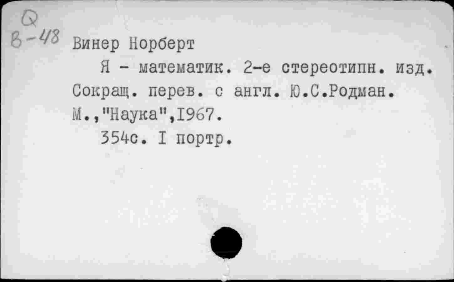 ﻿Винер Норберт
Я - математик. 2-е стереотипы, изд. Сокращ. перев. с англ. Ю.С.Родман.
М.,"Наука”,1967.
354с. I портр.